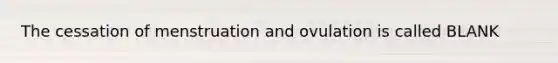 The cessation of menstruation and ovulation is called BLANK