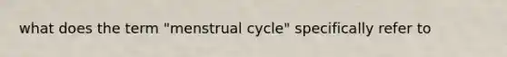 what does the term "menstrual cycle" specifically refer to