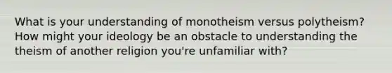 What is your understanding of monotheism versus polytheism? How might your ideology be an obstacle to understanding the theism of another religion you're unfamiliar with?