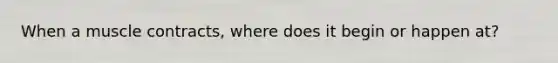When a muscle contracts, where does it begin or happen at?