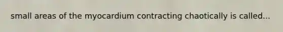 small areas of the myocardium contracting chaotically is called...