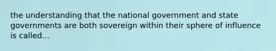 the understanding that the national government and state governments are both sovereign within their sphere of influence is called...