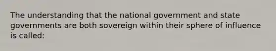 The understanding that the national government and state governments are both sovereign within their sphere of influence is called: