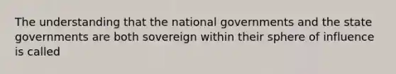 The understanding that the national governments and the state governments are both sovereign within their sphere of influence is called