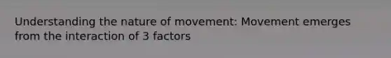 Understanding the nature of movement: Movement emerges from the interaction of 3 factors