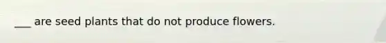___ are seed plants that do not produce flowers.
