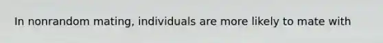 In nonrandom mating, individuals are more likely to mate with