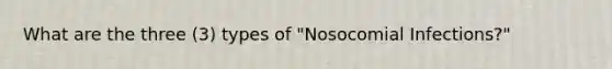 What are the three (3) types of "Nosocomial Infections?"