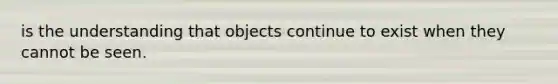 is the understanding that objects continue to exist when they cannot be seen.