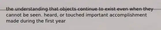 the understanding that objects continue to exist even when they cannot be seen. heard, or touched important accomplishment made during the first year