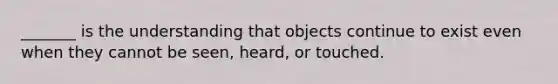 _______ is the understanding that objects continue to exist even when they cannot be seen, heard, or touched.