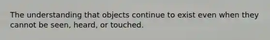 The understanding that objects continue to exist even when they cannot be seen, heard, or touched.