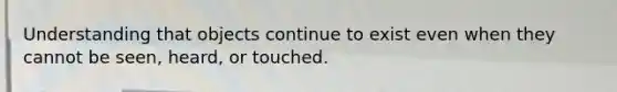 Understanding that objects continue to exist even when they cannot be seen, heard, or touched.