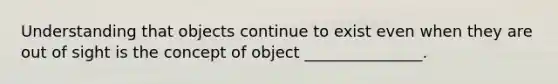 Understanding that objects continue to exist even when they are out of sight is the concept of object _______________.