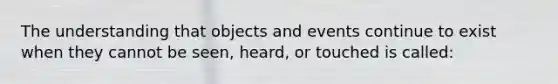 The understanding that objects and events continue to exist when they cannot be seen, heard, or touched is called: