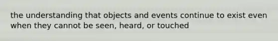 the understanding that objects and events continue to exist even when they cannot be seen, heard, or touched