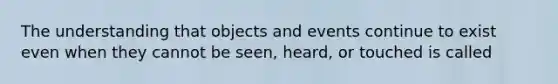 The understanding that objects and events continue to exist even when they cannot be seen, heard, or touched is called