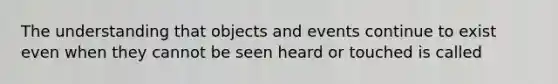 The understanding that objects and events continue to exist even when they cannot be seen heard or touched is called