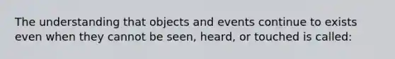 The understanding that objects and events continue to exists even when they cannot be seen, heard, or touched is called: