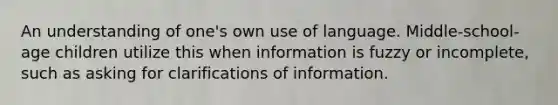 An understanding of one's own use of language. Middle-school-age children utilize this when information is fuzzy or incomplete, such as asking for clarifications of information.