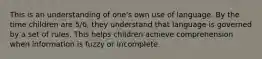 This is an understanding of one's own use of language. By the time children are 5/6, they understand that language is governed by a set of rules. This helps children achieve comprehension when information is fuzzy or incomplete.