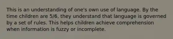 This is an understanding of one's own use of language. By the time children are 5/6, they understand that language is governed by a set of rules. This helps children achieve comprehension when information is fuzzy or incomplete.