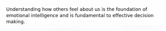 Understanding how others feel about us is the foundation of emotional intelligence and is fundamental to effective decision making.