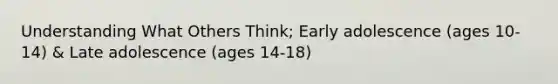 Understanding What Others Think; Early adolescence (ages 10-14) & Late adolescence (ages 14-18)