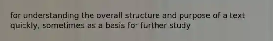 for understanding the overall structure and purpose of a text quickly, sometimes as a basis for further study