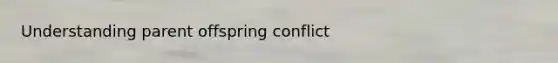 Understanding parent offspring conflict
