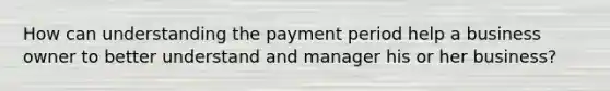 How can understanding the payment period help a business owner to better understand and manager his or her business?