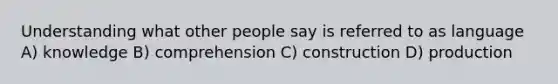 Understanding what other people say is referred to as language A) knowledge B) comprehension C) construction D) production