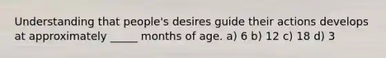 Understanding that people's desires guide their actions develops at approximately _____ months of age. a) 6 b) 12 c) 18 d) 3