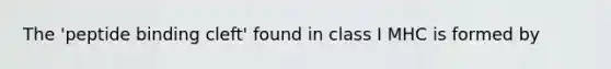 The 'peptide binding cleft' found in class I MHC is formed by