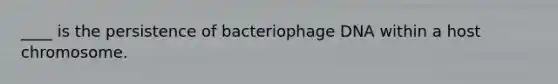 ____ is the persistence of bacteriophage DNA within a host chromosome.