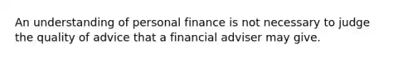 An understanding of personal finance is not necessary to judge the quality of advice that a financial adviser may give.