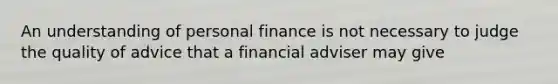 An understanding of personal finance is not necessary to judge the quality of advice that a financial adviser may give