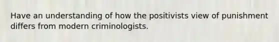 Have an understanding of how the positivists view of punishment differs from modern criminologists.