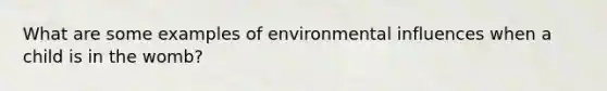 What are some examples of environmental influences when a child is in the womb?