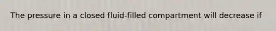 The pressure in a closed fluid-filled compartment will decrease if