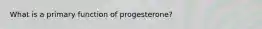 What is a primary function of progesterone?