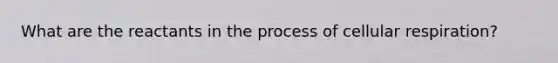 What are the reactants in the process of cellular respiration?