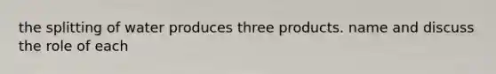 the splitting of water produces three products. name and discuss the role of each