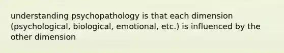 understanding psychopathology is that each dimension (psychological, biological, emotional, etc.) is influenced by the other dimension