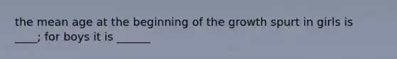 the mean age at the beginning of the growth spurt in girls is ____; for boys it is ______