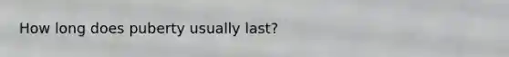 How long does puberty usually last?