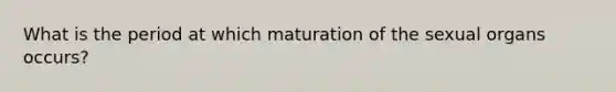 What is the period at which maturation of the sexual organs occurs?