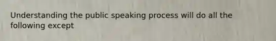 Understanding the public speaking process will do all the following except