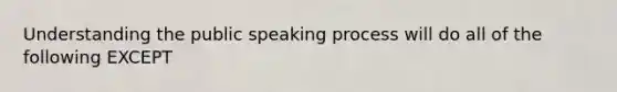 Understanding the public speaking process will do all of the following EXCEPT