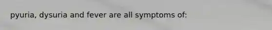 pyuria, dysuria and fever are all symptoms of: